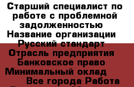 Старший специалист по работе с проблемной задолженностью › Название организации ­ Русский стандарт › Отрасль предприятия ­ Банковское право › Минимальный оклад ­ 50 000 - Все города Работа » Вакансии   . Мордовия респ.